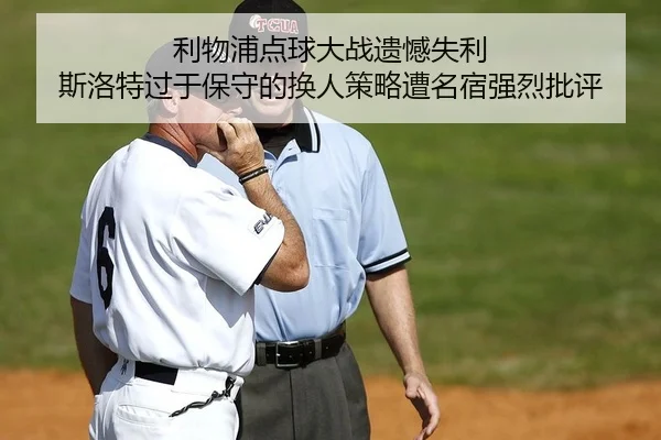 利物浦点球大战遗憾失利 斯洛特过于保守的换人策略遭名宿强烈批评