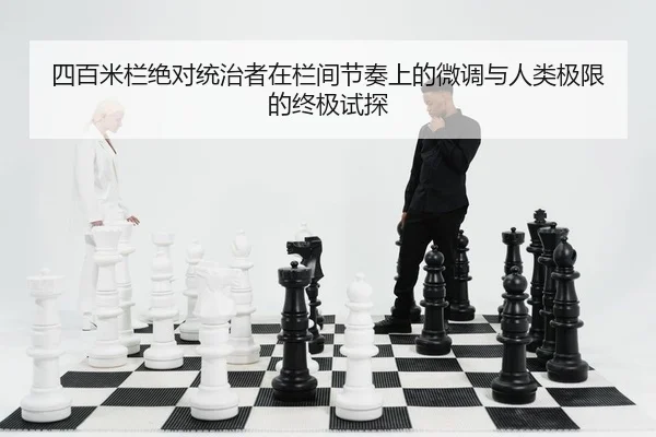 四百米栏绝对统治者在栏间节奏上的微调与人类极限的终极试探